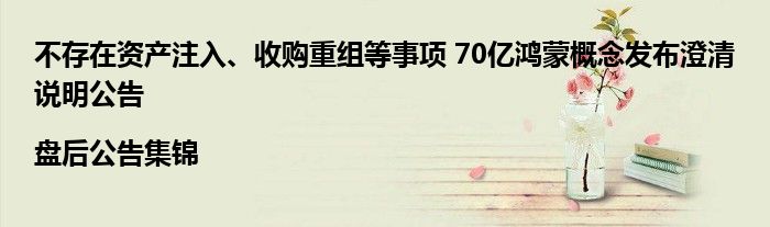 不存在资产注入、收购重组等事项 70亿鸿蒙概念发布澄清说明公告|盘后公告集锦