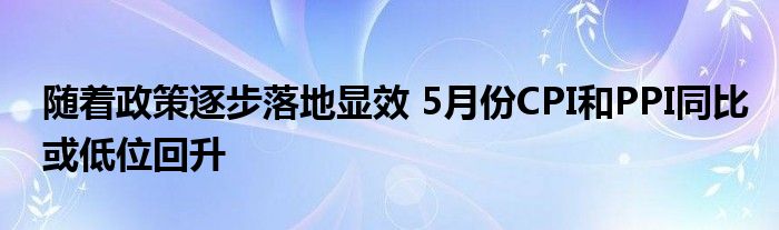 随着政策逐步落地显效 5月份CPI和PPI同比或低位回升