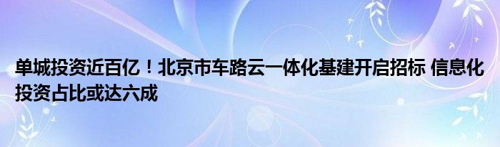 单城投资近百亿！北京市车路云一体化基建开启招标 信息化投资占比或达六成