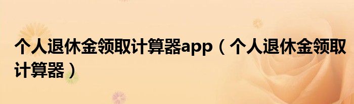 个人退休金领取计算器app（个人退休金领取计算器）