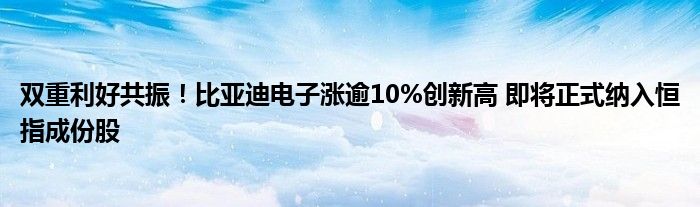 双重利好共振！比亚迪电子涨逾10%创新高 即将正式纳入恒指成份股