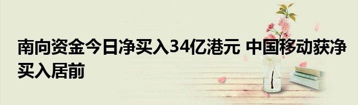 南向资金今日净买入34亿港元 中国移动获净买入居前