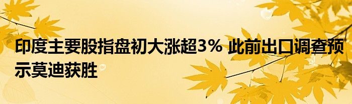 印度主要股指盘初大涨超3% 此前出口调查预示莫迪获胜