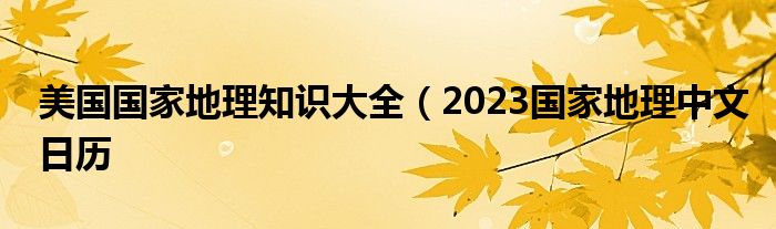 美国国家地理知识大全（2023国家地理中文日历