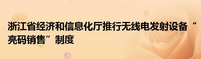 浙江省经济和信息化厅推行无线电发射设备“亮码销售”制度