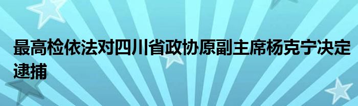 最高检依法对四川省政协原副主席杨克宁决定逮捕