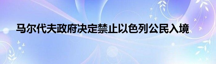 马尔代夫政府决定禁止以色列公民入境