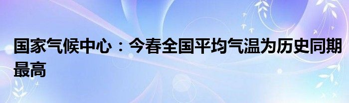 国家气候中心：今春全国平均气温为历史同期最高