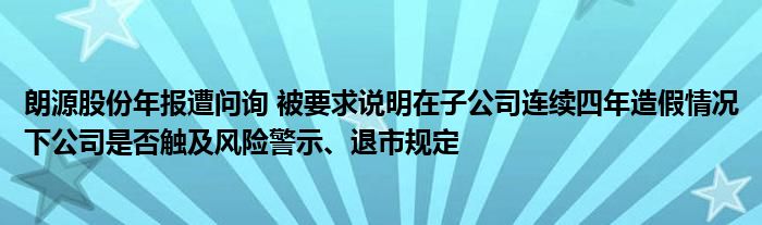 朗源股份年报遭问询 被要求说明在子公司连续四年造假情况下公司是否触及风险警示、退市规定