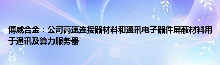 博威合金：公司高速连接器材料和通讯电子器件屏蔽材料用于通讯及算力服务器