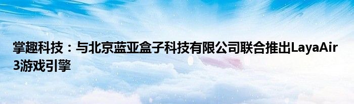 掌趣科技：与北京蓝亚盒子科技有限公司联合推出LayaAir 3游戏引擎