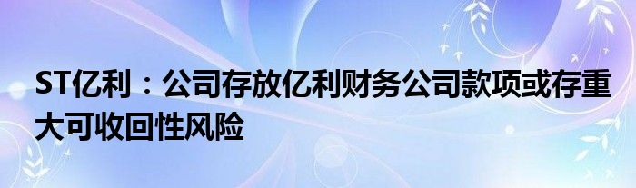 ST亿利：公司存放亿利财务公司款项或存重大可收回性风险