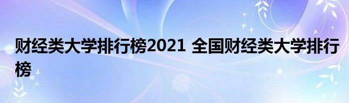 财经类大学排行榜2021 全国财经类大学排行榜