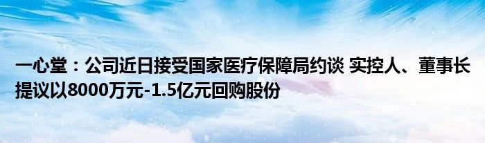 一心堂：公司近日接受国家医疗保障局约谈 实控人、董事长提议以8000万元-1.5亿元回购股份