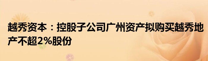 越秀资本：控股子公司广州资产拟购买越秀地产不超2%股份