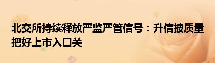 北交所持续释放严监严管信号：升信披质量 把好上市入口关