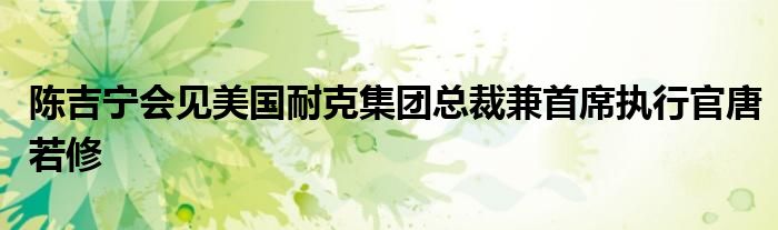 陈吉宁会见美国耐克集团总裁兼首席执行官唐若修