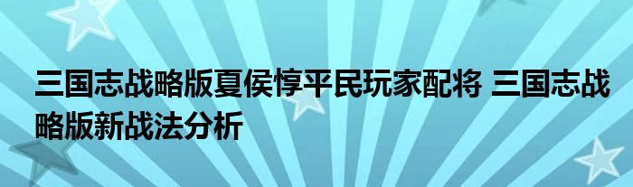 三国志战略版夏侯惇平民玩家配将 三国志战略版新战法分析