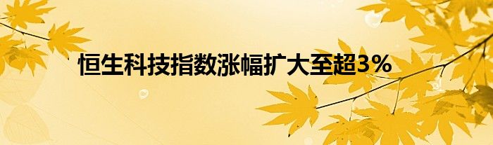 恒生科技指数涨幅扩大至超3%