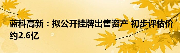 蓝科高新：拟公开挂牌出售资产 初步评估价约2.6亿