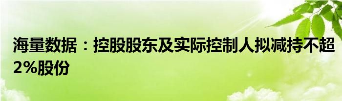 海量数据：控股股东及实际控制人拟减持不超2%股份