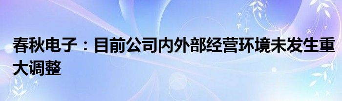 春秋电子：目前公司内外部经营环境未发生重大调整