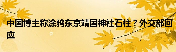 中国博主称涂鸦东京靖国神社石柱？外交部回应