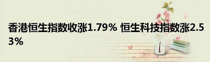 香港恒生指数收涨1.79% 恒生科技指数涨2.53%