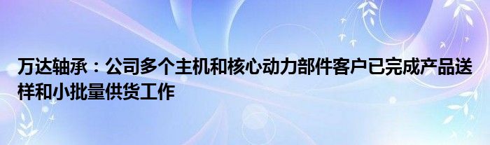 万达轴承：公司多个主机和核心动力部件客户已完成产品送样和小批量供货工作