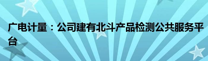 广电计量：公司建有北斗产品检测公共服务平台