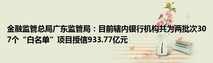 
监管总局广东监管局：目前辖内银行机构共为两批次307个“白名单”项目授信933.77亿元