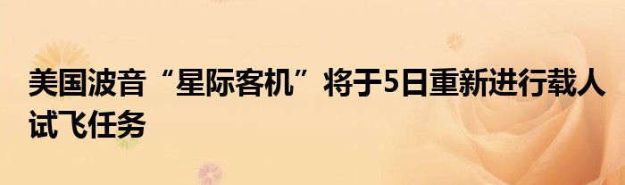 美国波音“星际客机”将于5日重新进行载人试飞任务