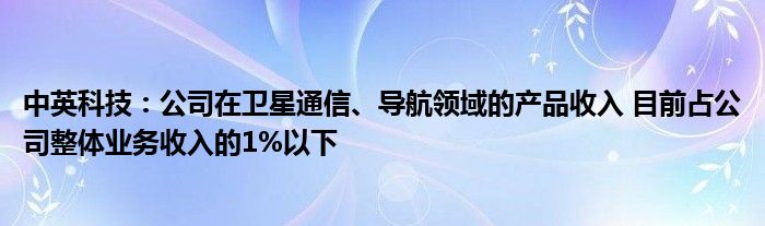 中英科技：公司在卫星
、导航领域的产品收入 目前占公司整体业务收入的1%以下