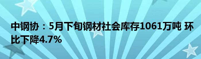 中钢协：5月下旬钢材社会库存1061万吨 环比下降4.7%