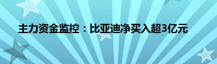 主力资金监控：比亚迪净买入超3亿元