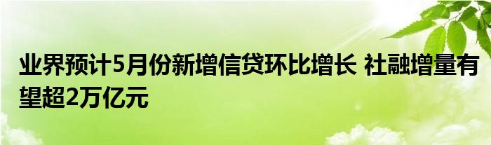 业界预计5月份新增信贷环比增长 社融增量有望超2万亿元