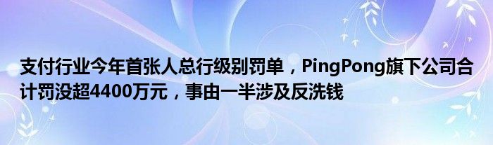 支付行业今年首张人总行级别罚单，PingPong旗下公司合计罚没超4400万元，事由一半涉及反洗钱