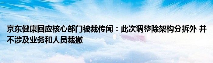 京东健康回应核心部门被裁传闻：此次调整除架构分拆外 并不涉及业务和人员裁撤