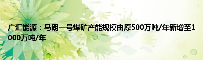 广汇能源：马朗一号煤矿产能规模由原500万吨/年新增至1000万吨/年