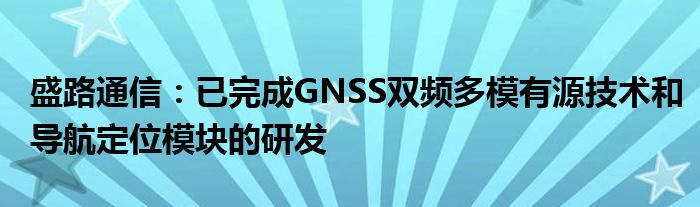 盛路
：已完成GNSS双频多模有源技术和导航定位模块的研发