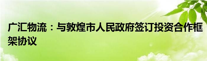 广汇物流：与敦煌市人民政府签订投资合作框架协议