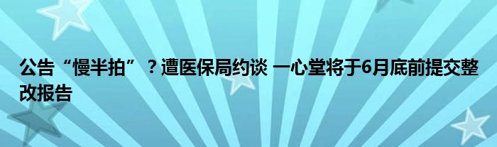 公告“慢半拍”？遭医保局约谈 一心堂将于6月底前提交整改报告