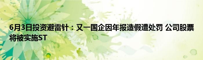 6月3日投资避雷针：又一国企因年报造假遭处罚 公司股票将被实施ST