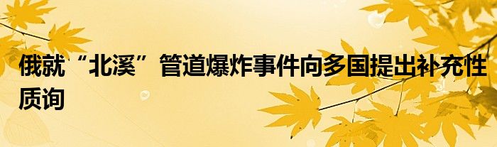 俄就“北溪”管道爆炸事件向多国提出补充性质询