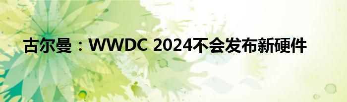 古尔曼：WWDC 2024不会发布新硬件