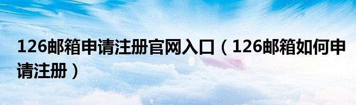 126邮箱申请注册官网入口（126邮箱如何申请注册）