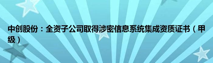 中创股份：全资子公司取得涉密信息系统集成资质证书（甲级）