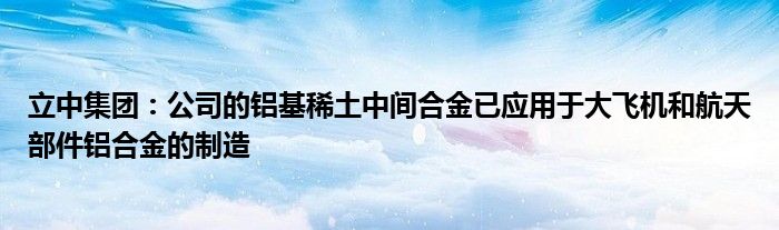 立中集团：公司的铝基稀土中间合金已应用于大飞机和航天部件铝合金的制造