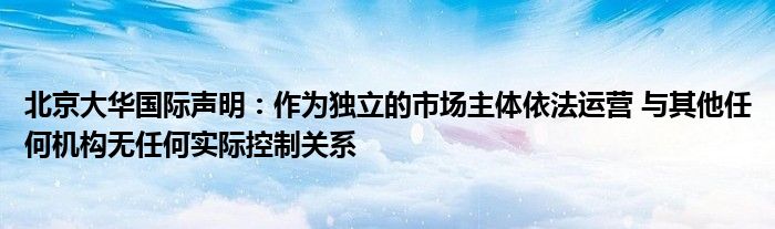 北京大华国际声明：作为独立的市场主体依法运营 与其他任何机构无任何实际控制关系