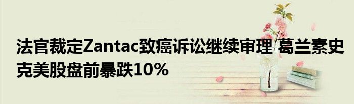 法官裁定Zantac致癌诉讼继续审理 葛兰素史克美股盘前暴跌10%